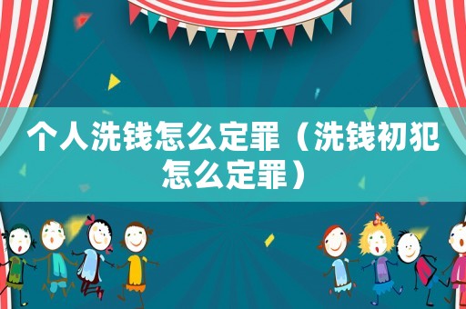 個人洗錢怎么定罪（洗錢初犯怎么定罪）