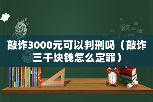 敲詐3000元可以判刑嗎（敲詐三千塊錢怎么定罪）