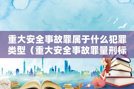重大安全事故罪屬于什么犯罪類型（重大安全事故罪量刑標準）