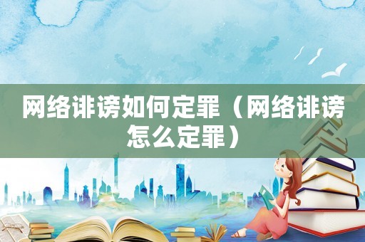 網絡誹謗如何定罪（網絡誹謗怎么定罪）
