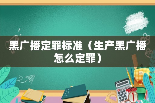 黑廣播定罪標準（生產黑廣播怎么定罪）