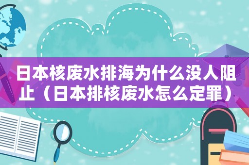 日本核廢水排海為什么沒人阻止（日本排核廢水怎么定罪）