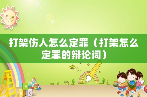 打架傷人怎么定罪（打架怎么定罪的辯論詞）