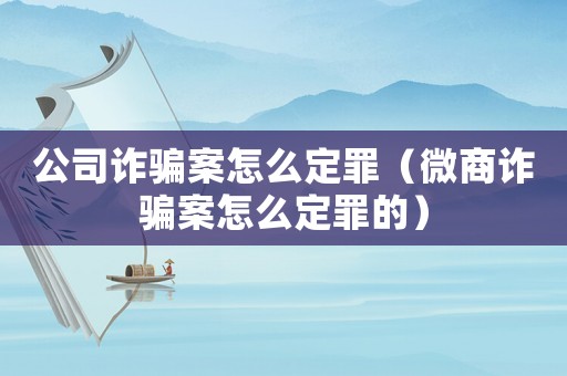 公司詐騙案怎么定罪（微商詐騙案怎么定罪的）