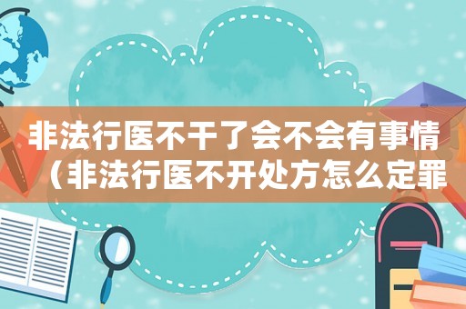 非法行醫(yī)不干了會不會有事情（非法行醫(yī)不開處方怎么定罪）