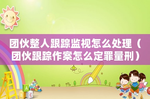 團(tuán)伙整人跟蹤監(jiān)視怎么處理（團(tuán)伙跟蹤作案怎么定罪量刑）