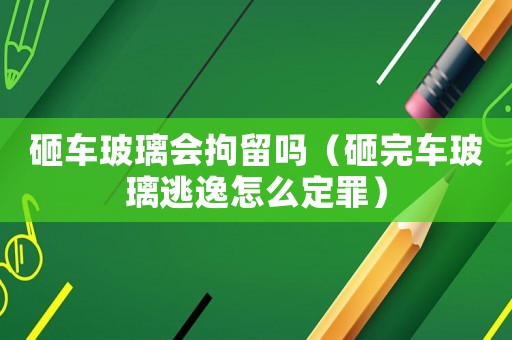 砸車玻璃會拘留嗎（砸完車玻璃逃逸怎么定罪）