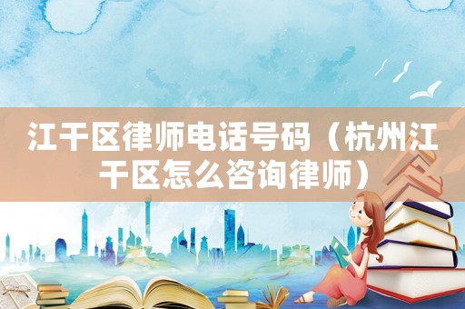 江干區律師電話號碼（杭州江干區怎么咨詢律師）