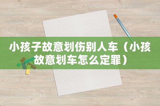 小孩子故意劃傷別人車（小孩故意劃車怎么定罪）