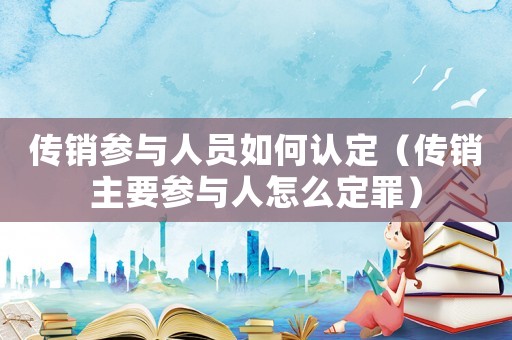 傳銷參與人員如何認(rèn)定（傳銷主要參與人怎么定罪）