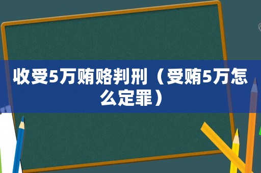 收受5萬賄賂判刑（受賄5萬怎么定罪）