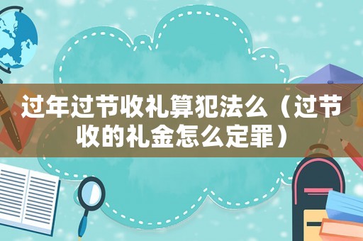 過年過節收禮算犯法么（過節收的禮金怎么定罪）