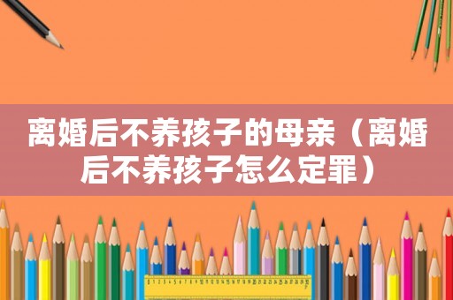 離婚后不養(yǎng)孩子的母親（離婚后不養(yǎng)孩子怎么定罪）