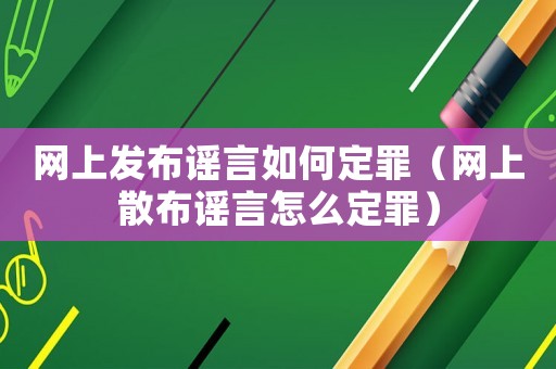 網上發布謠言如何定罪（網上散布謠言怎么定罪）