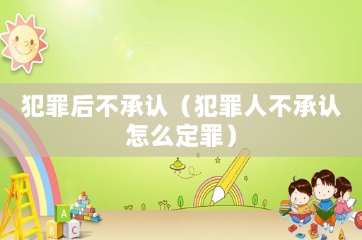 犯罪后不承認(rèn)（犯罪人不承認(rèn)怎么定罪）
