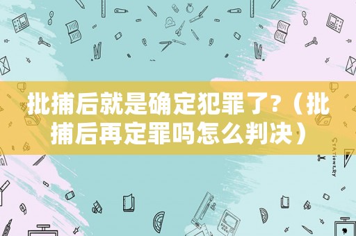 批捕后就是確定犯罪了?（批捕后再定罪嗎怎么判決）