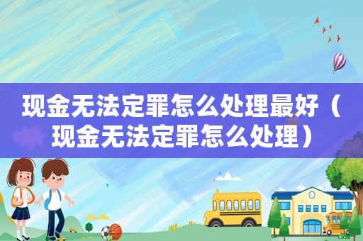現金無法定罪怎么處理最好（現金無法定罪怎么處理）