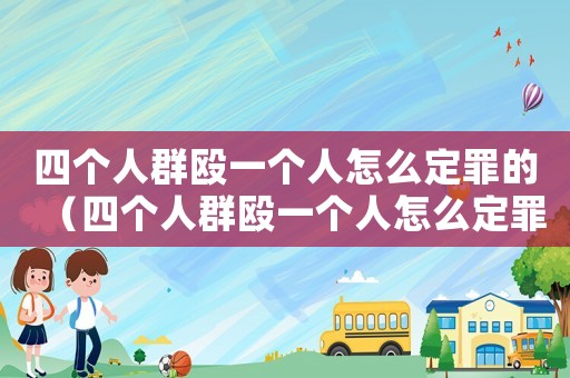 四個(gè)人群毆一個(gè)人怎么定罪的（四個(gè)人群毆一個(gè)人怎么定罪）
