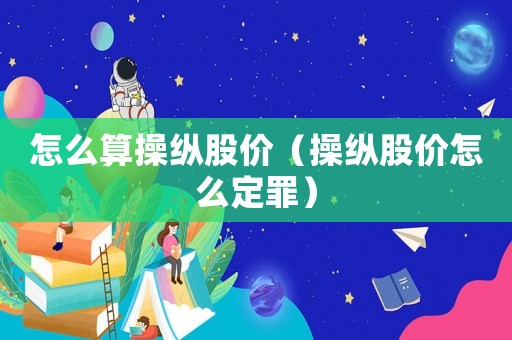 怎么算操縱股價（操縱股價怎么定罪）