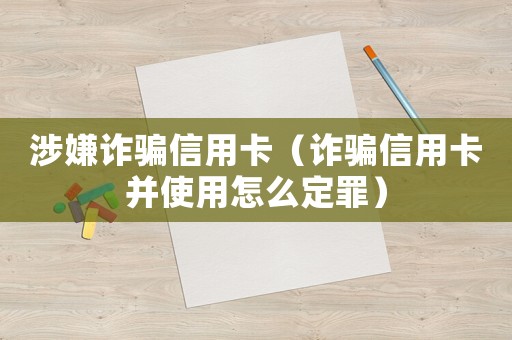 涉嫌詐騙信用卡（詐騙信用卡并使用怎么定罪）