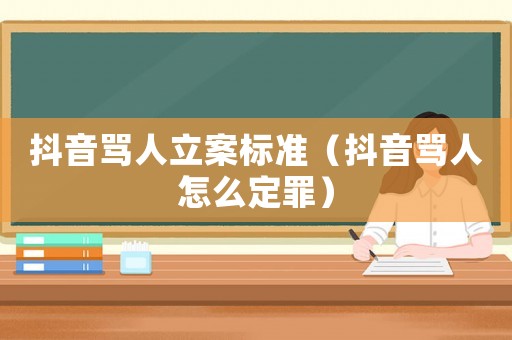 抖音罵人立案標準（抖音罵人怎么定罪）