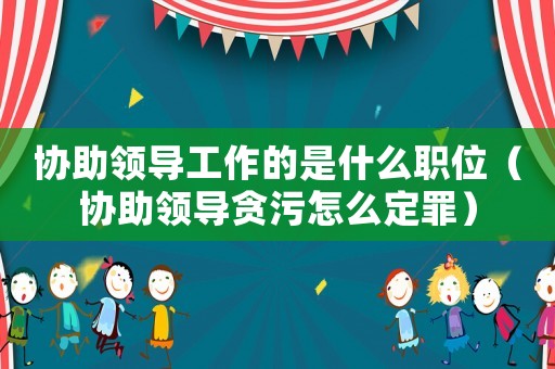 協(xié)助領(lǐng)導(dǎo)工作的是什么職位（協(xié)助領(lǐng)導(dǎo)貪污怎么定罪）