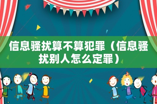 信息騷擾算不算犯罪（信息騷擾別人怎么定罪）