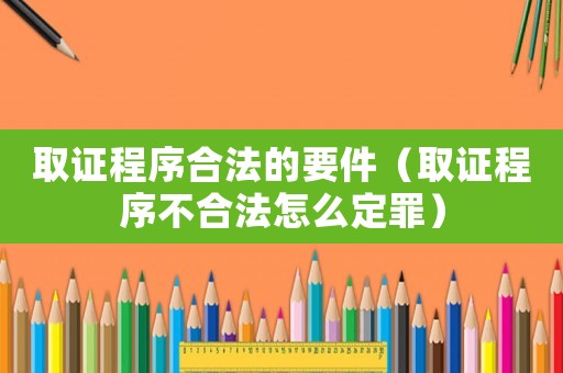 取證程序合法的要件（取證程序不合法怎么定罪）