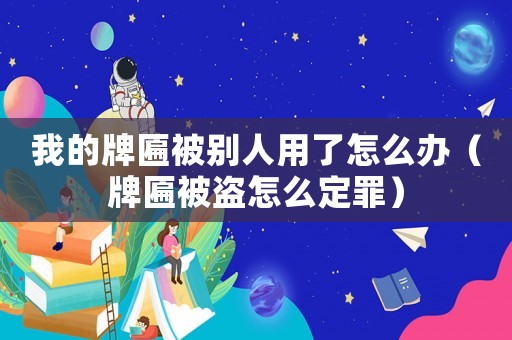 我的牌匾被別人用了怎么辦（牌匾被盜怎么定罪）