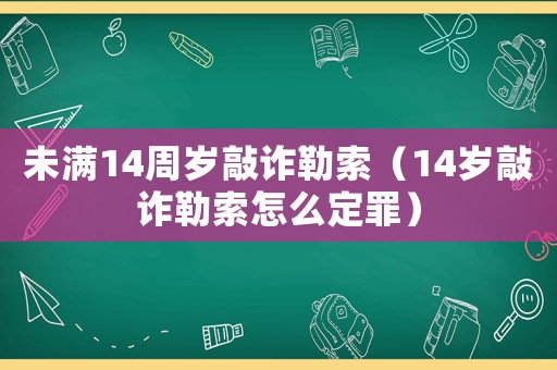 未滿14周歲敲詐勒索（14歲敲詐勒索怎么定罪）