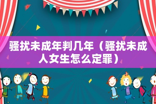 騷擾未成年判幾年（騷擾未成人女生怎么定罪）