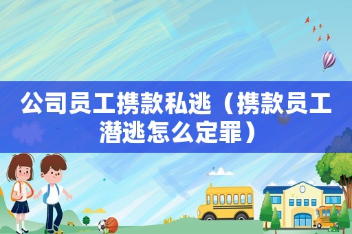 公司員工攜款私逃（攜款員工潛逃怎么定罪）