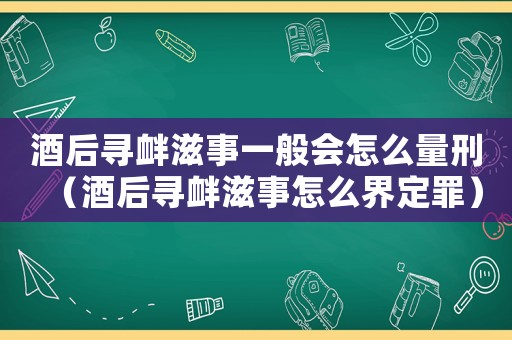 酒后尋釁滋事一般會怎么量刑（酒后尋釁滋事怎么界定罪）