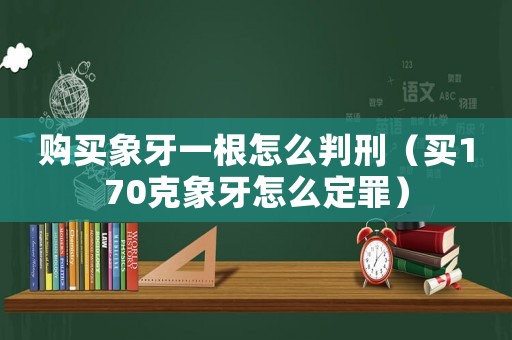 購買象牙一根怎么判刑（買170克象牙怎么定罪）