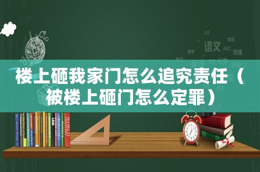 樓上砸我家門怎么追究責任（被樓上砸門怎么定罪）