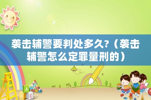 襲擊輔警要判處多久?（襲擊輔警怎么定罪量刑的）