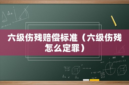 六級傷殘賠償標準（六級傷殘怎么定罪）
