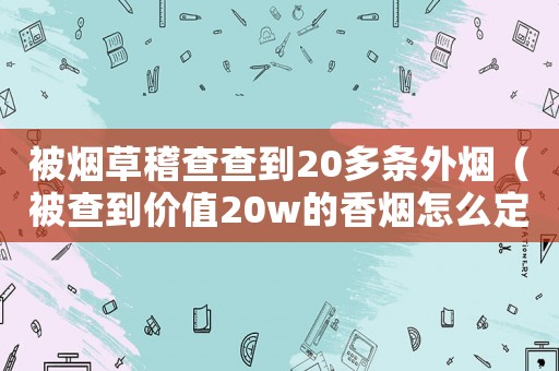 被煙草稽查查到20多條外煙（被查到價值20w的香煙怎么定罪）