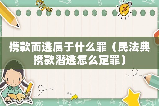 攜款而逃屬于什么罪（民法典攜款潛逃怎么定罪）