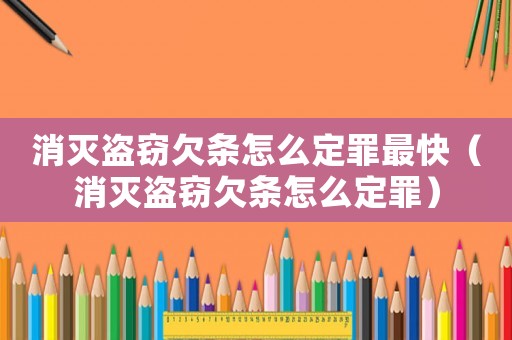 消滅盜竊欠條怎么定罪最快（消滅盜竊欠條怎么定罪）