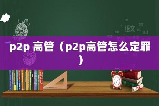p2p 高管（p2p高管怎么定罪）