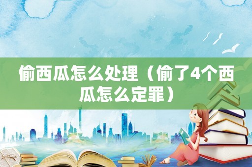 偷西瓜怎么處理（偷了4個西瓜怎么定罪）