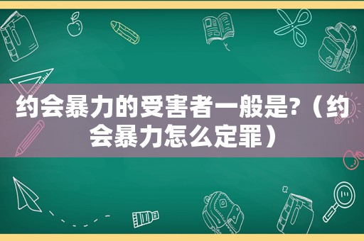約會暴力的受害者一般是?（約會暴力怎么定罪）