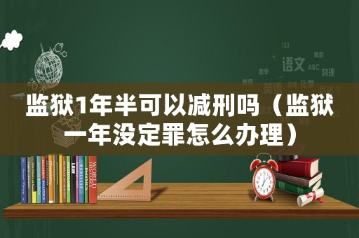 監獄1年半可以減刑嗎（監獄一年沒定罪怎么辦理）