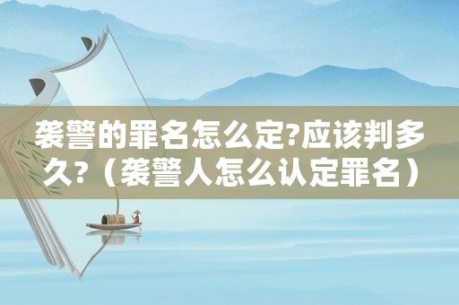 襲警的罪名怎么定?應該判多久?（襲警人怎么認定罪名）