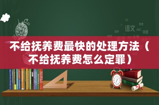 不給撫養費最快的處理方法（不給撫養費怎么定罪）