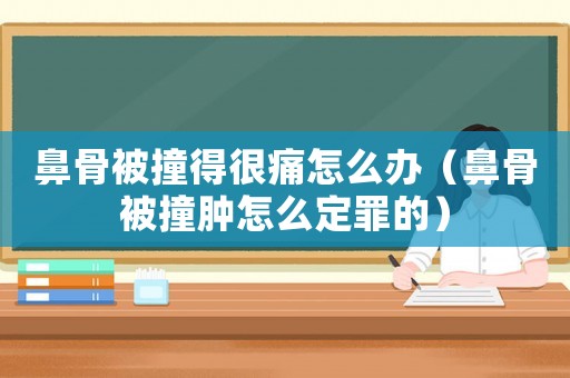 鼻骨被撞得很痛怎么辦（鼻骨被撞腫怎么定罪的）