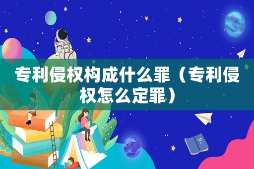 專利侵權構成什么罪（專利侵權怎么定罪）
