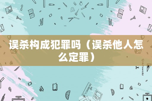 誤殺構(gòu)成犯罪嗎（誤殺他人怎么定罪）