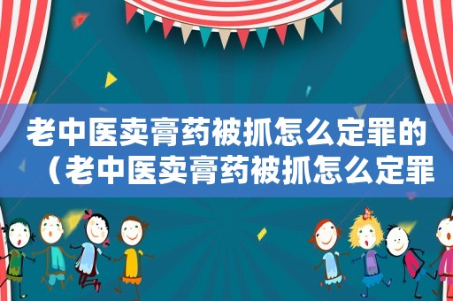 老中醫(yī)賣膏藥被抓怎么定罪的（老中醫(yī)賣膏藥被抓怎么定罪）